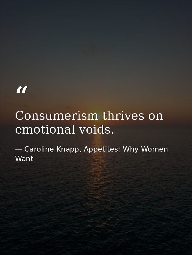 Consumerism thrives on emotional voids. — Caroline Knapp, Appetites: Why Women Want