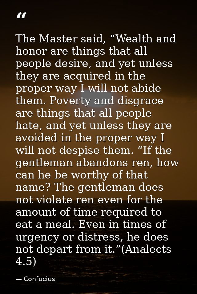 The Master said, “Wealth and honor are things that all people desire, and yet unless they are acquired in the proper way — Confucius