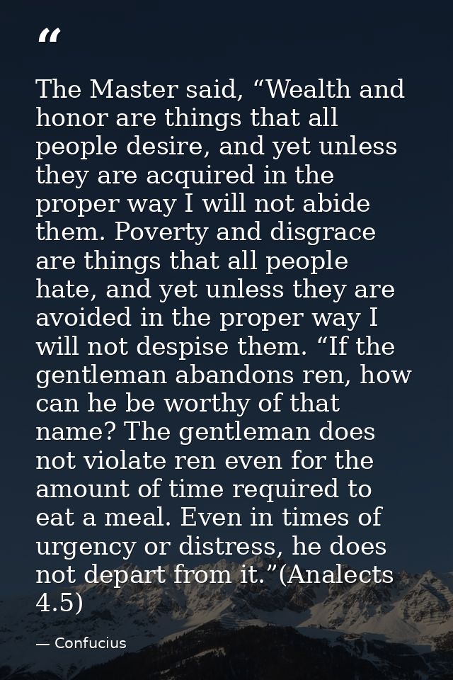 The Master said, “Wealth and honor are things that all people desire, and yet unless they are acquired in the proper way — Confucius