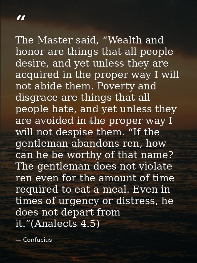 The Master said, “Wealth and honor are things that all people desire, and yet unless they are acquired in the proper way — Confucius