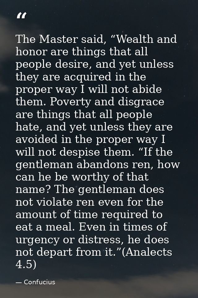 The Master said, “Wealth and honor are things that all people desire, and yet unless they are acquired in the proper way — Confucius