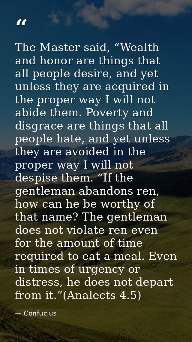 The Master said, “Wealth and honor are things that all people desire, and yet unless they are acquired in the proper way — Confucius