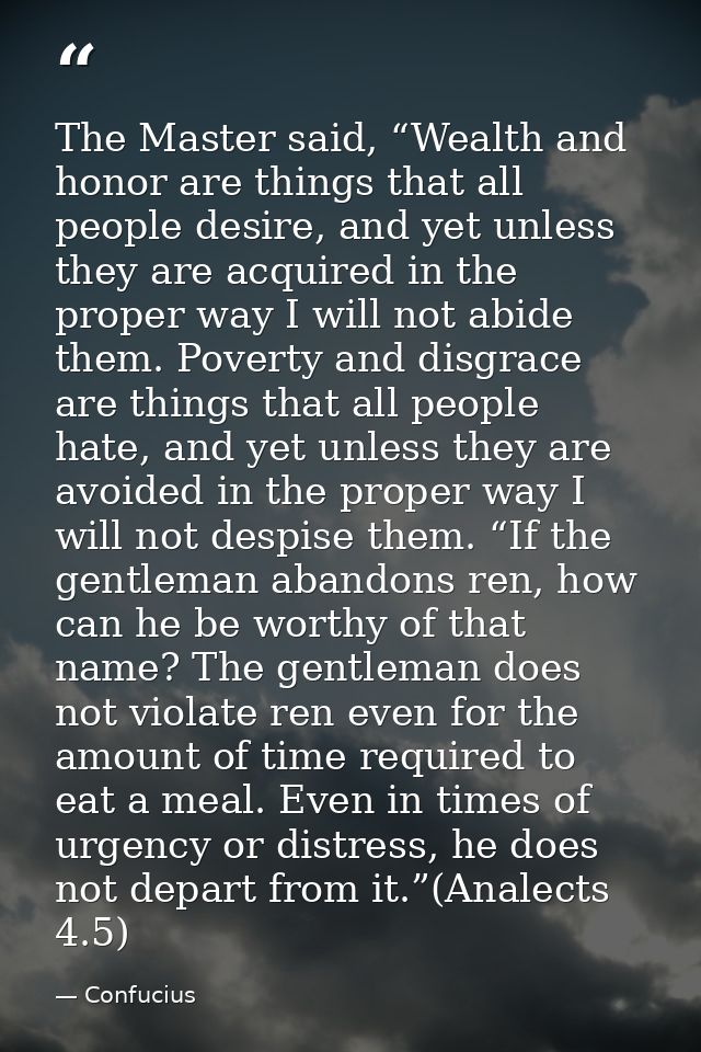 The Master said, “Wealth and honor are things that all people desire, and yet unless they are acquired in the proper way — Confucius