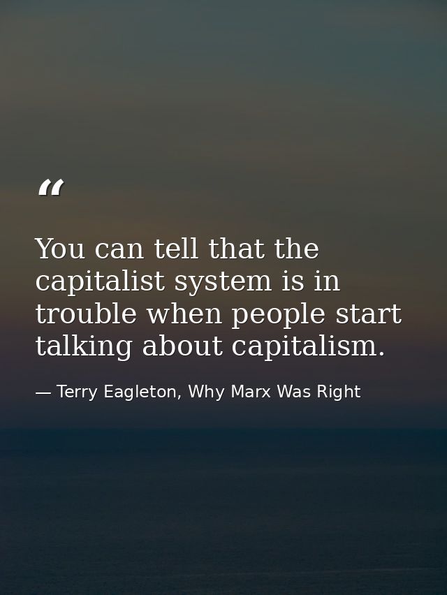 You can tell that the capitalist system is in trouble when people start talking about capitalism. — Terry Eagleton, Why Marx Was Right