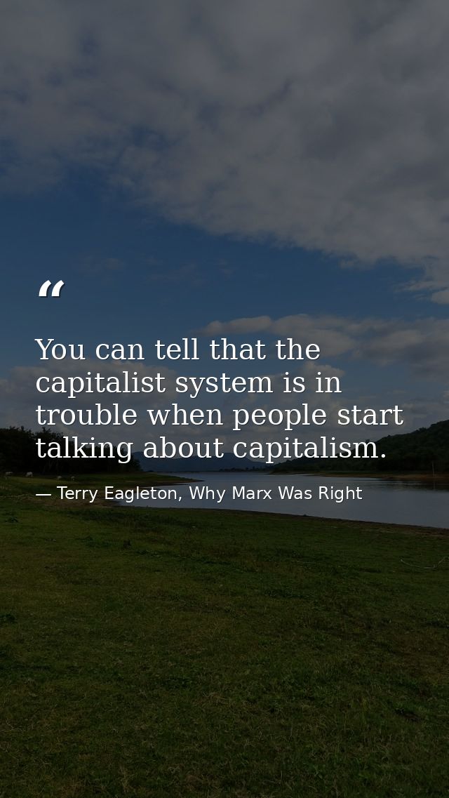 You can tell that the capitalist system is in trouble when people start talking about capitalism. — Terry Eagleton, Why Marx Was Right