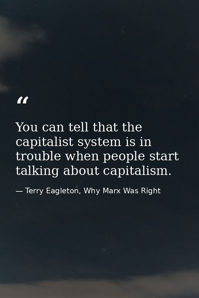 You can tell that the capitalist system is in trouble when people start talking about capitalism. — Terry Eagleton, Why Marx Was Right