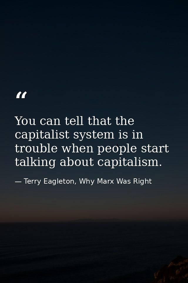 You can tell that the capitalist system is in trouble when people start talking about capitalism. — Terry Eagleton, Why Marx Was Right