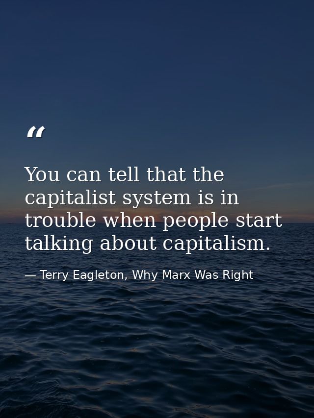 You can tell that the capitalist system is in trouble when people start talking about capitalism. — Terry Eagleton, Why Marx Was Right