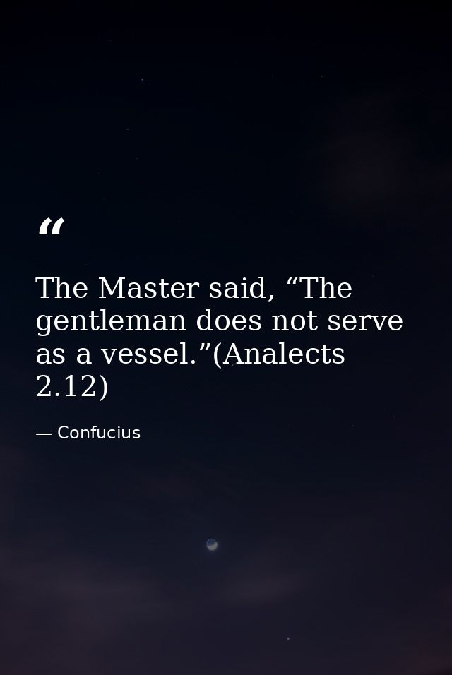 The Master said, “The gentleman does not serve as a vessel.”(Analects 2.12) — Confucius