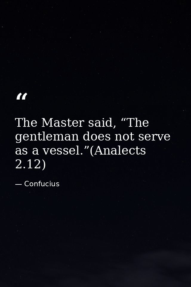 The Master said, “The gentleman does not serve as a vessel.”(Analects 2.12) — Confucius