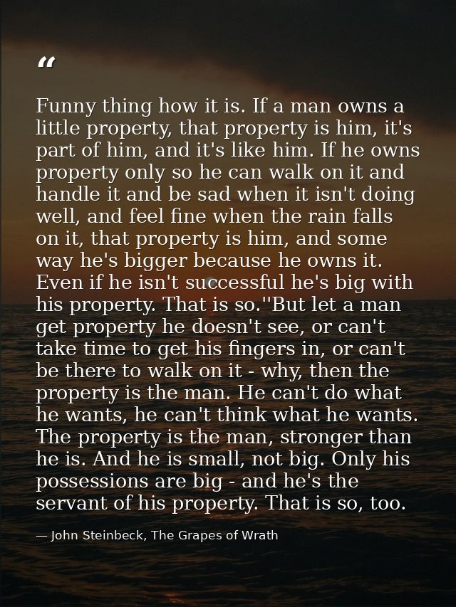 Funny thing how it is. If a man owns a little property, that property is him, it's part of him, and it's like him. If he — John Steinbeck, The Grapes of Wrath