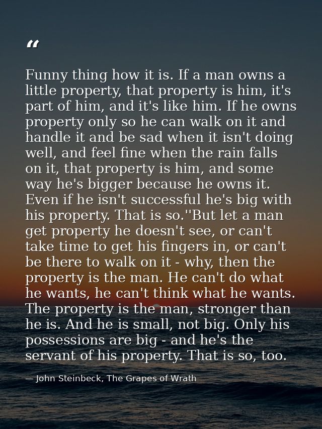 Funny thing how it is. If a man owns a little property, that property is him, it's part of him, and it's like him. If he — John Steinbeck, The Grapes of Wrath