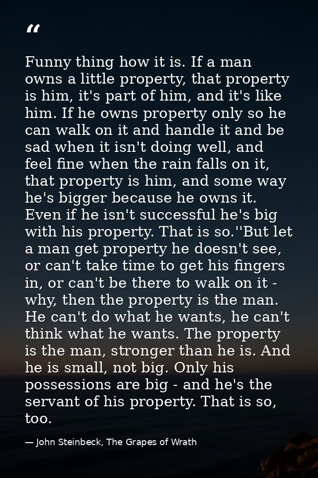 Funny thing how it is. If a man owns a little property, that property is him, it's part of him, and it's like him. If he — John Steinbeck, The Grapes of Wrath