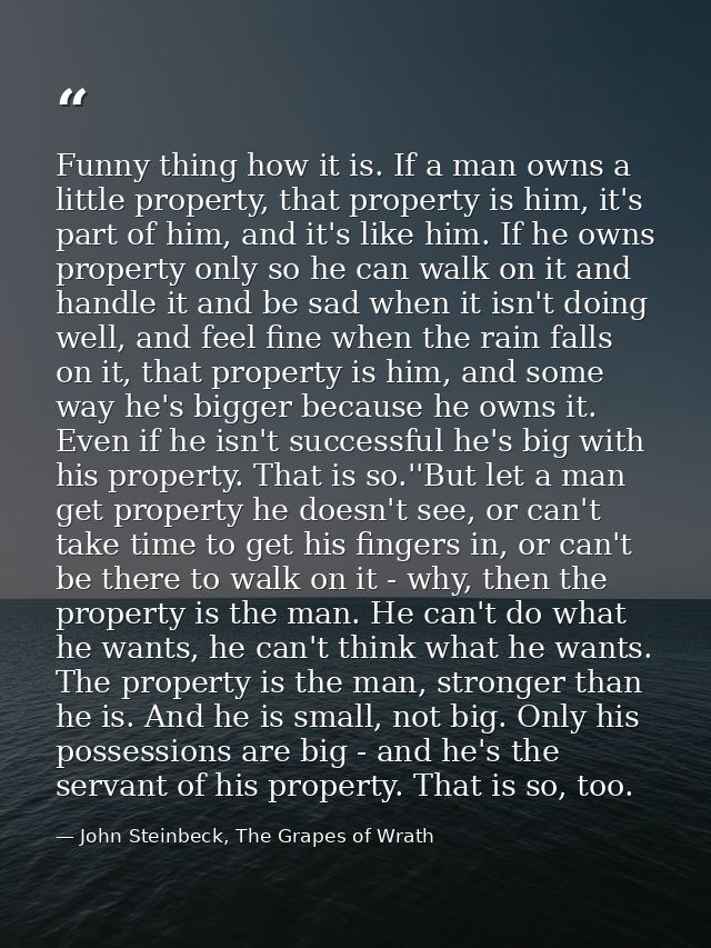 Funny thing how it is. If a man owns a little property, that property is him, it's part of him, and it's like him. If he — John Steinbeck, The Grapes of Wrath