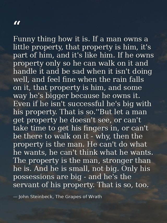 Funny thing how it is. If a man owns a little property, that property is him, it's part of him, and it's like him. If he — John Steinbeck, The Grapes of Wrath