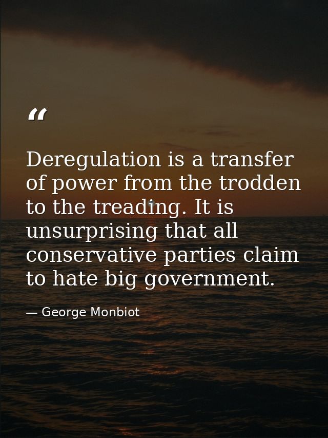 Deregulation is a transfer of power from the trodden to the treading. It is unsurprising that all conservative parties c — George Monbiot
