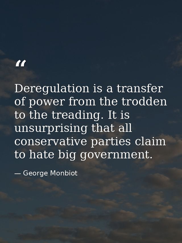 Deregulation is a transfer of power from the trodden to the treading. It is unsurprising that all conservative parties c — George Monbiot