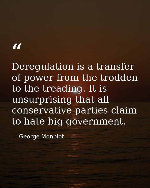 Deregulation is a transfer of power from the trodden to the treading. It is unsurprising that all conservative parties c — George Monbiot