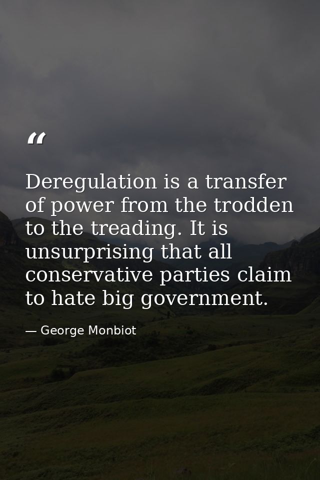 Deregulation is a transfer of power from the trodden to the treading. It is unsurprising that all conservative parties c — George Monbiot