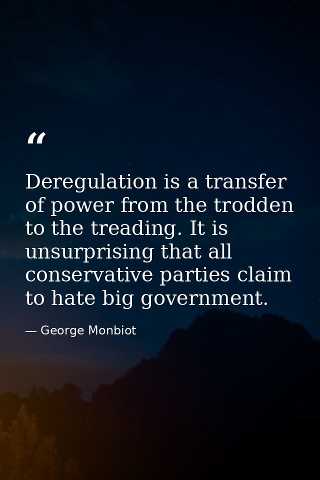 Deregulation is a transfer of power from the trodden to the treading. It is unsurprising that all conservative parties c — George Monbiot