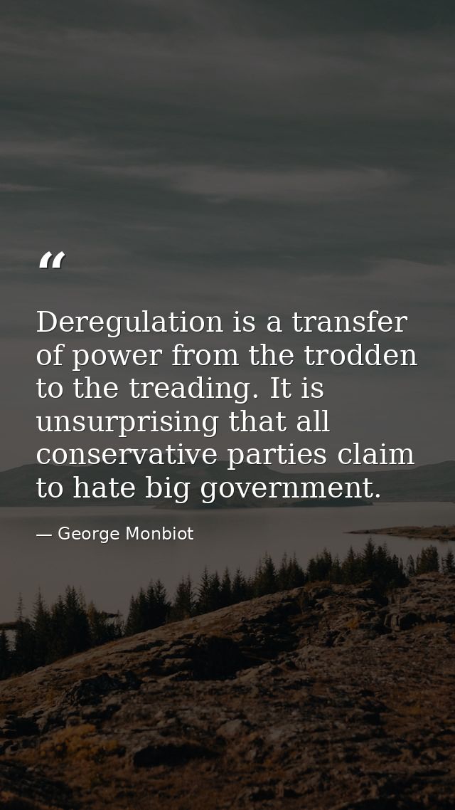 Deregulation is a transfer of power from the trodden to the treading. It is unsurprising that all conservative parties c — George Monbiot