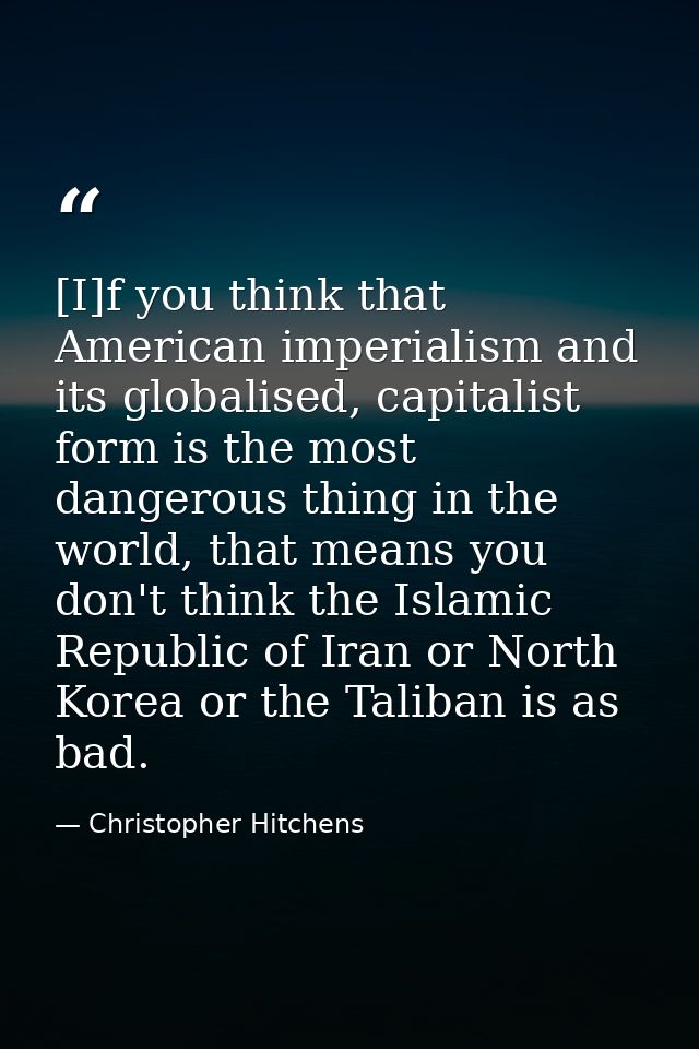 [I]f you think that American imperialism and its globalised, capitalist form is the most dangerous thing in the world, t — Christopher Hitchens