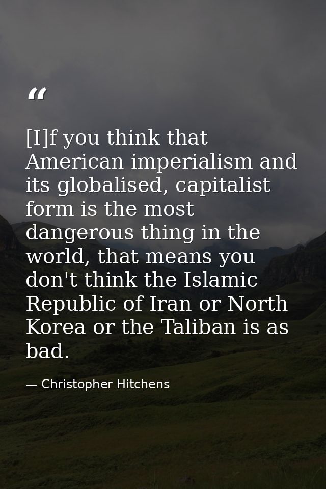 [I]f you think that American imperialism and its globalised, capitalist form is the most dangerous thing in the world, t — Christopher Hitchens