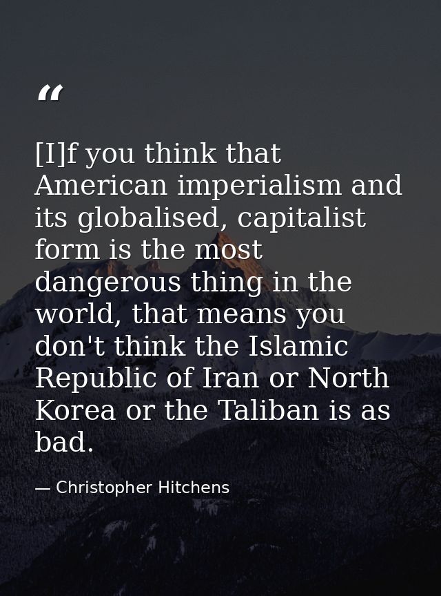 [I]f you think that American imperialism and its globalised, capitalist form is the most dangerous thing in the world, t — Christopher Hitchens