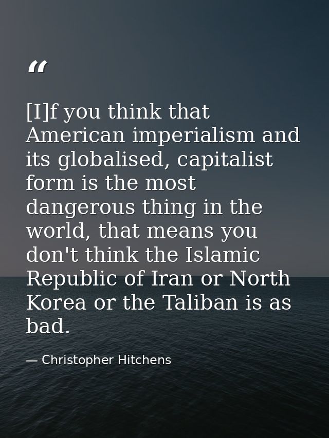 [I]f you think that American imperialism and its globalised, capitalist form is the most dangerous thing in the world, t — Christopher Hitchens