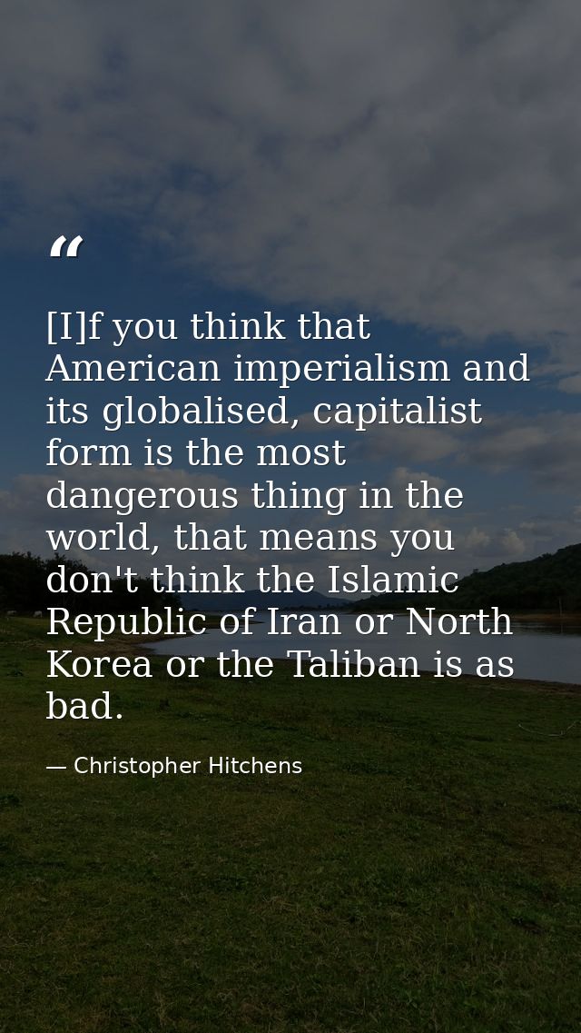 [I]f you think that American imperialism and its globalised, capitalist form is the most dangerous thing in the world, t — Christopher Hitchens