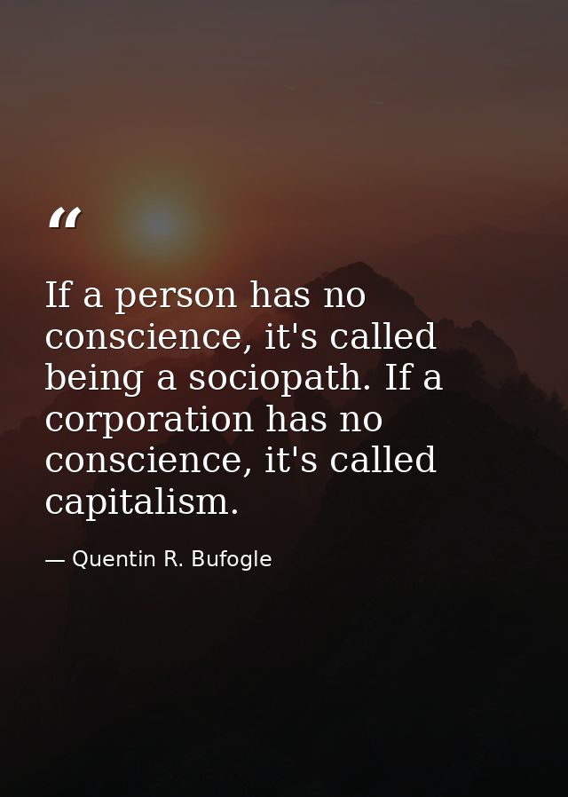 If a person has no conscience, it's called being a sociopath. If a corporation has no conscience, it's called capitalism — Quentin R. Bufogle