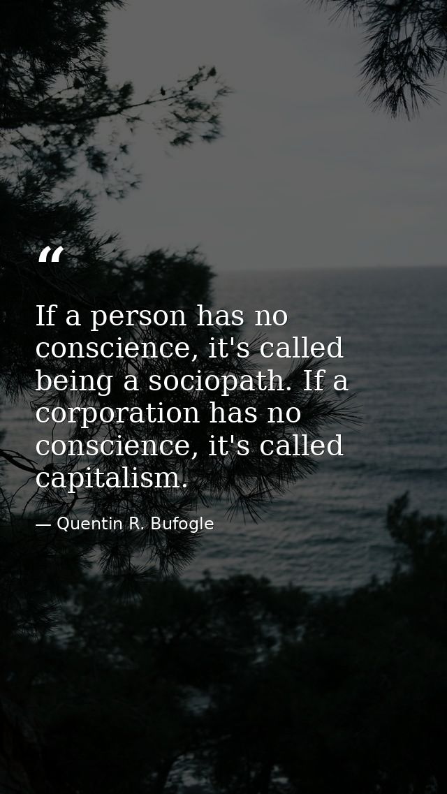 If a person has no conscience, it's called being a sociopath. If a corporation has no conscience, it's called capitalism — Quentin R. Bufogle