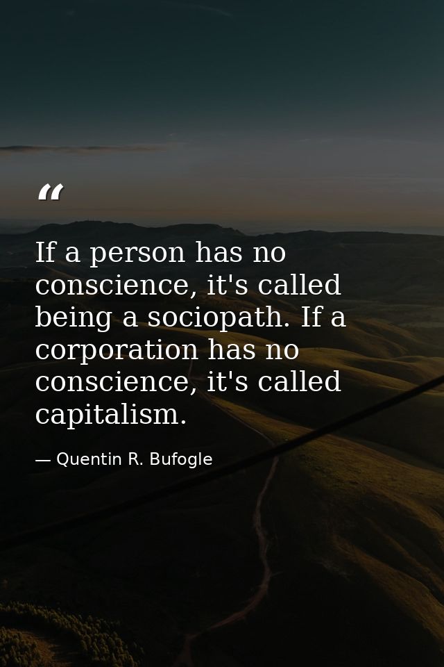 If a person has no conscience, it's called being a sociopath. If a corporation has no conscience, it's called capitalism — Quentin R. Bufogle