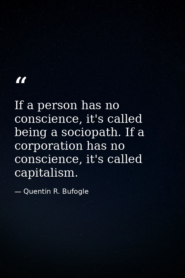 If a person has no conscience, it's called being a sociopath. If a corporation has no conscience, it's called capitalism — Quentin R. Bufogle