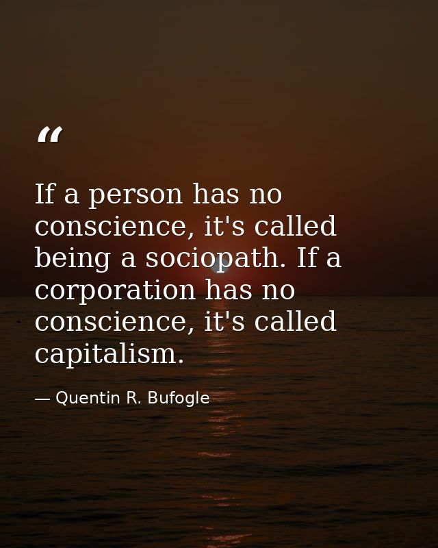 If a person has no conscience, it's called being a sociopath. If a corporation has no conscience, it's called capitalism — Quentin R. Bufogle