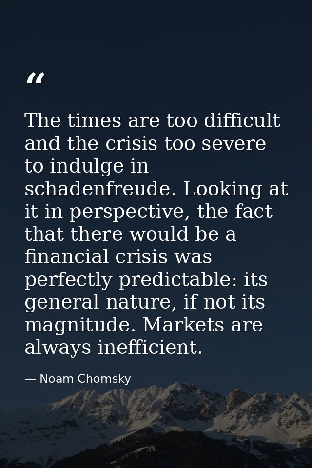 The times are too difficult and the crisis too severe to indulge in schadenfreude. Looking at it in perspective, the fac — Noam Chomsky