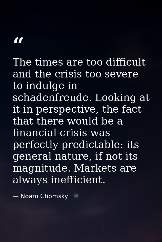 The times are too difficult and the crisis too severe to indulge in schadenfreude. Looking at it in perspective, the fac — Noam Chomsky