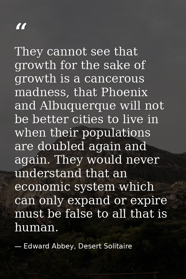 They cannot see that growth for the sake of growth is a cancerous madness, that Phoenix and Albuquerque will not be bett — Edward Abbey, Desert Solitaire