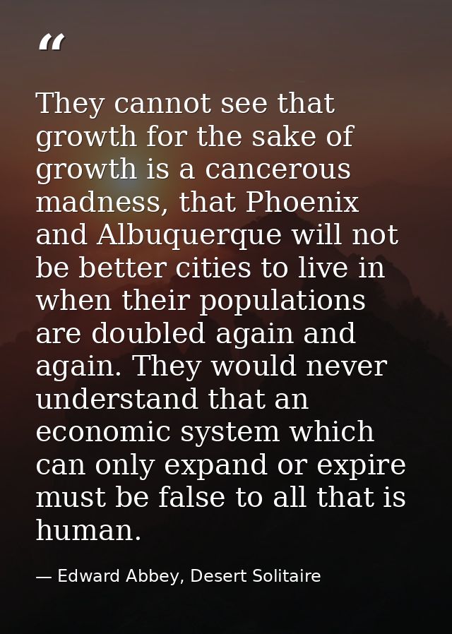 They cannot see that growth for the sake of growth is a cancerous madness, that Phoenix and Albuquerque will not be bett — Edward Abbey, Desert Solitaire