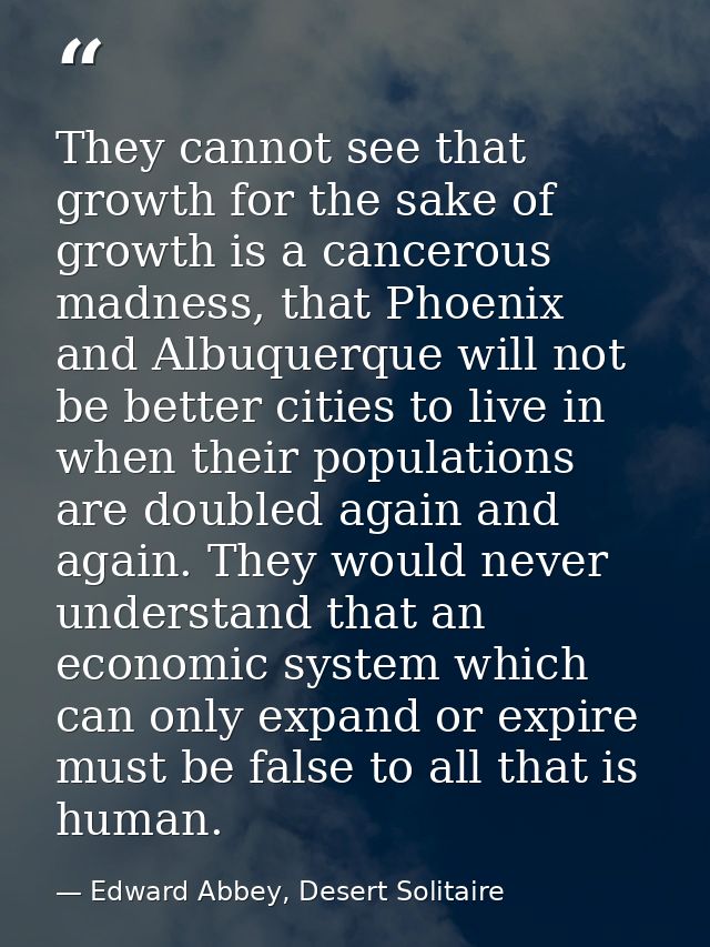 They cannot see that growth for the sake of growth is a cancerous madness, that Phoenix and Albuquerque will not be bett — Edward Abbey, Desert Solitaire