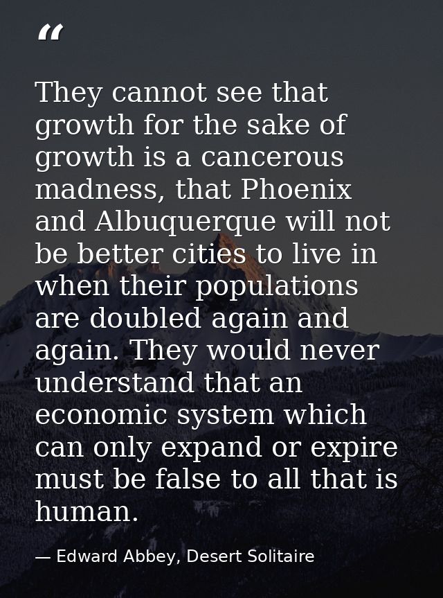 They cannot see that growth for the sake of growth is a cancerous madness, that Phoenix and Albuquerque will not be bett — Edward Abbey, Desert Solitaire