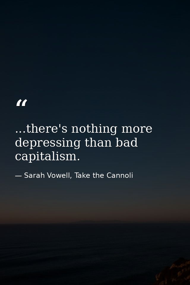 ...there's nothing more depressing than bad capitalism. — Sarah Vowell, Take the Cannoli