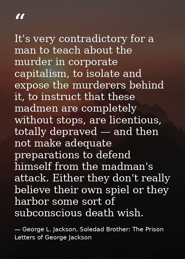 It's very contradictory for a man to teach about the murder in corporate capitalism, to isolate and expose the murderers — George L. Jackson, Soledad Brother: The Prison Letters of George Jackson