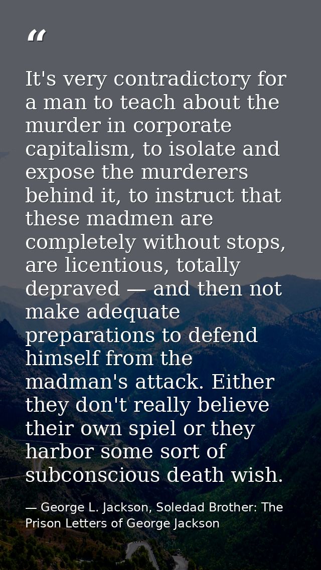 It's very contradictory for a man to teach about the murder in corporate capitalism, to isolate and expose the murderers — George L. Jackson, Soledad Brother: The Prison Letters of George Jackson