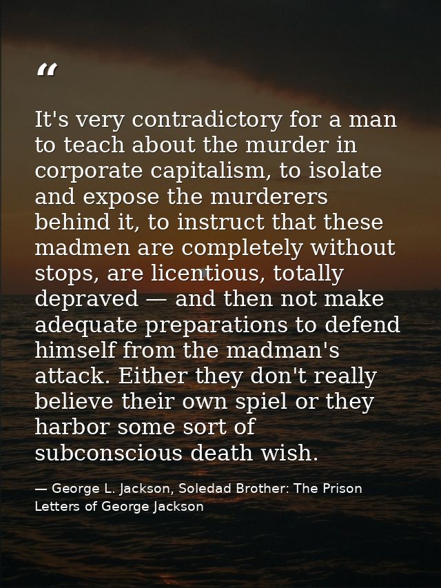 It's very contradictory for a man to teach about the murder in corporate capitalism, to isolate and expose the murderers — George L. Jackson, Soledad Brother: The Prison Letters of George Jackson
