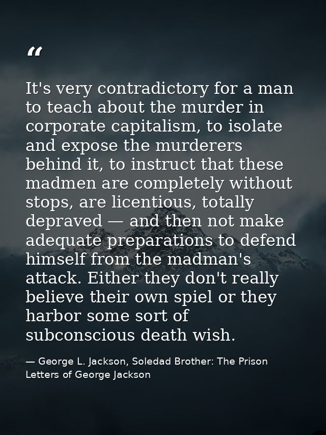 It's very contradictory for a man to teach about the murder in corporate capitalism, to isolate and expose the murderers — George L. Jackson, Soledad Brother: The Prison Letters of George Jackson