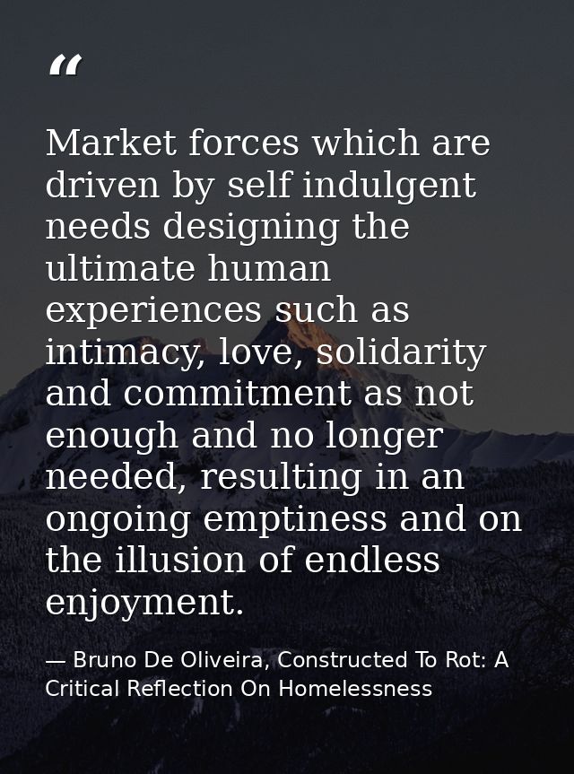 Market forces which are driven by self indulgent needs designing the ultimate human experiences such as intimacy, love,  — Bruno De Oliveira, Constructed To Rot: A Critical Reflection On Homelessness