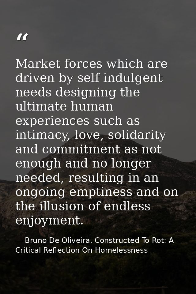 Market forces which are driven by self indulgent needs designing the ultimate human experiences such as intimacy, love,  — Bruno De Oliveira, Constructed To Rot: A Critical Reflection On Homelessness