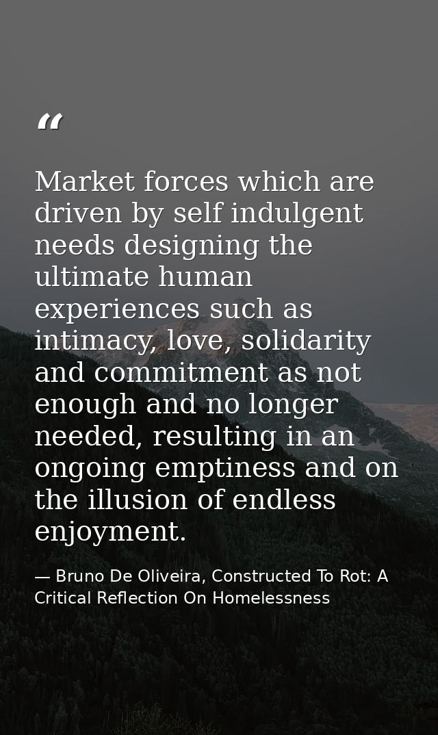 Market forces which are driven by self indulgent needs designing the ultimate human experiences such as intimacy, love,  — Bruno De Oliveira, Constructed To Rot: A Critical Reflection On Homelessness