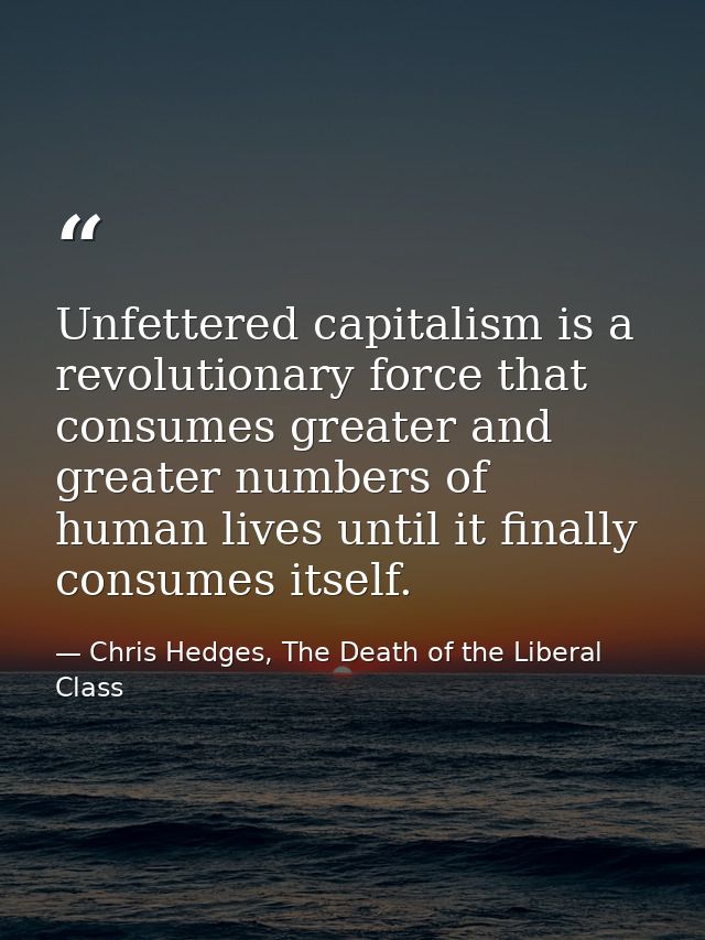 Unfettered capitalism is a revolutionary force that consumes greater and greater numbers of human lives until it finally — Chris Hedges, The Death of the Liberal Class